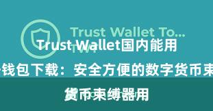 Trust Wallet国内能用吗 信任钱包下载：安全方便的数字货币束缚器用